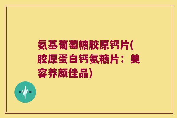 氨基葡萄糖胶原钙片(胶原蛋白钙氨糖片：美容养颜佳品)