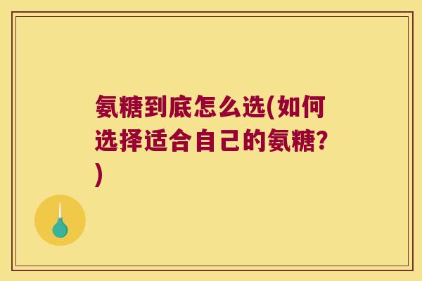 氨糖到底怎么选(如何选择适合自己的氨糖？)