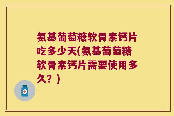 氨基葡萄糖软骨素钙片吃多少天(氨基葡萄糖软骨素钙片需要使用多久？)