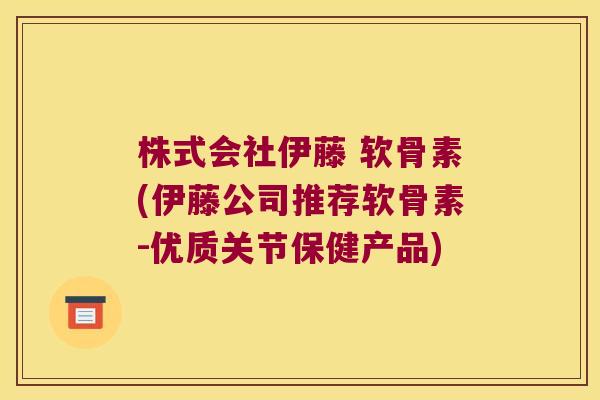 株式会社伊藤 软骨素(伊藤公司推荐软骨素-优质关节保健产品)
