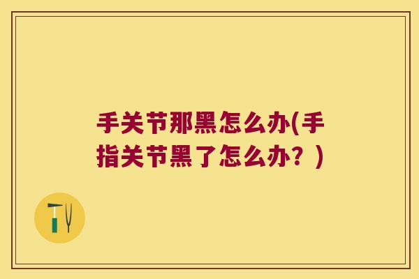 手关节那黑怎么办(手指关节黑了怎么办？)