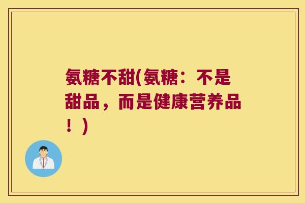 氨糖不甜(氨糖:不是甜品,而是健康营养品!) 氨糖不甜(氨糖:不是甜品,而是健康营养品!)