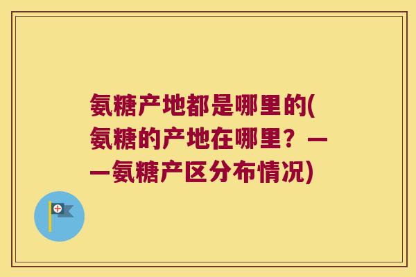 氨糖产地都是哪里的(氨糖的产地在哪里?——氨糖产区分布情况) 氨糖产地都是哪里的(氨糖的产地在哪里?——氨糖产区分布情况)