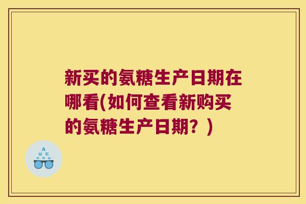 新买的氨糖生产日期在哪看(如何查看新购买的氨糖生产日期？)