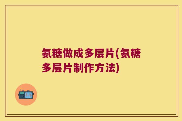 氨糖做成多层片(氨糖多层片制作方法) 氨糖做成多层片(氨糖多层片制作方法)