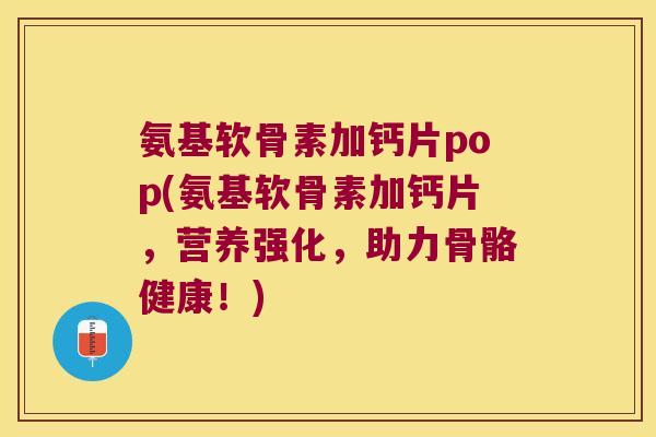 氨基软骨素加钙片pop(氨基软骨素加钙片,营养强化,助力骨骼健康!) 氨基软骨素加钙片pop(氨基软骨素加钙片,营养强化,助力骨骼健康!)