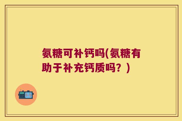 氨糖可补钙吗(氨糖有助于补充钙质吗？)