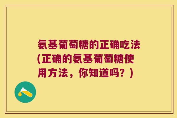 氨基葡萄糖的正确吃法(正确的氨基葡萄糖使用方法，你知道吗？)
