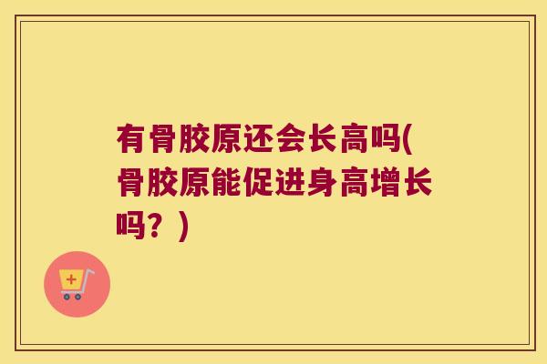 有骨胶原还会长高吗(骨胶原能促进身高增长吗?) 有骨胶原还会长高吗(骨胶原能促进身高增长吗?)