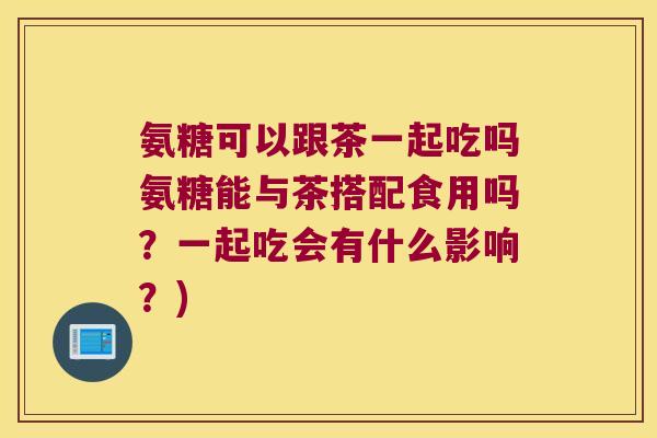 氨糖可以跟茶一起吃吗氨糖能与茶搭配食用吗?一起吃会有什么影响?) 氨糖可以跟茶一起吃吗氨糖能与茶搭配食用吗?一起吃会有什么影响?)