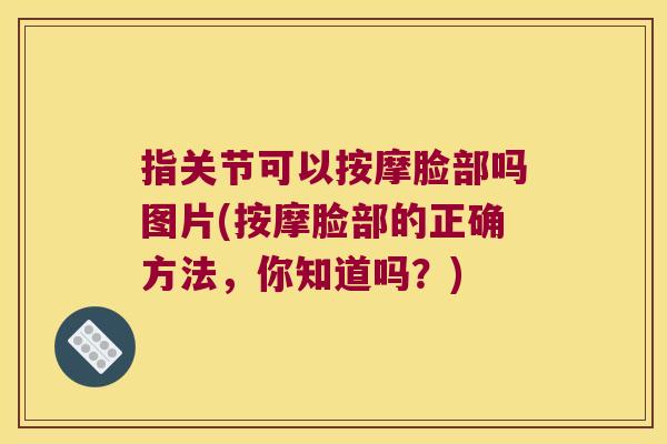 指关节可以按摩脸部吗图片(按摩脸部的正确方法,你知道吗?) 指关节可以按摩脸部吗图片(按摩脸部的正确方法,你知道吗?)