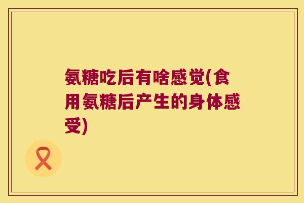 氨糖吃后有啥感觉(食用氨糖后产生的身体感受)