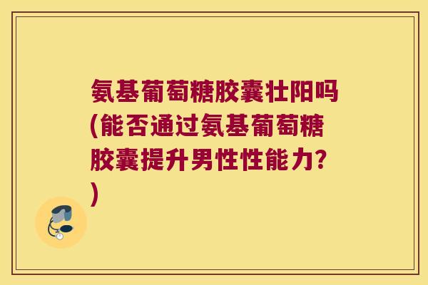 氨基葡萄糖胶囊壮阳吗(能否通过氨基葡萄糖胶囊提升男性性能力？)