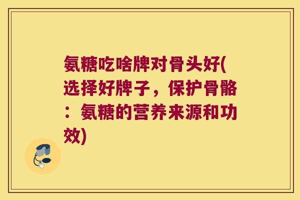 氨糖吃啥牌对骨头好(选择好牌子，保护骨骼：氨糖的营养来源和功效)