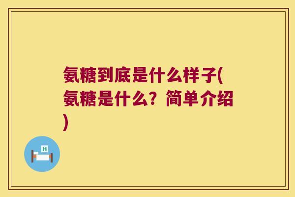 氨糖到底是什么样子(氨糖是什么?简单介绍) 氨糖到底是什么样子(氨糖是什么?简单介绍)