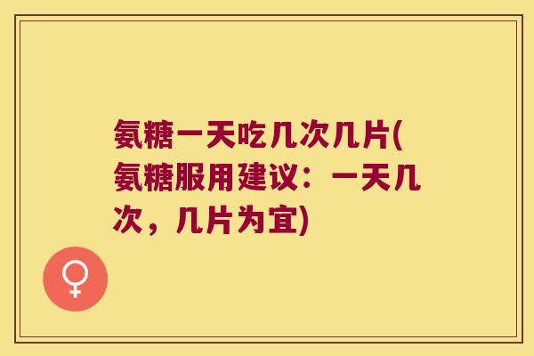 氨糖一天吃几次几片(氨糖服用建议:一天几次,几片为宜) 氨糖一天吃几次几片(氨糖服用建议:一天几次,几片为宜)