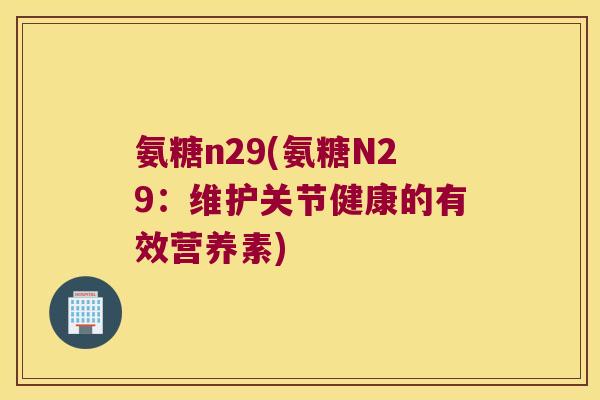 氨糖n29(氨糖N29：维护关节健康的有效营养素)