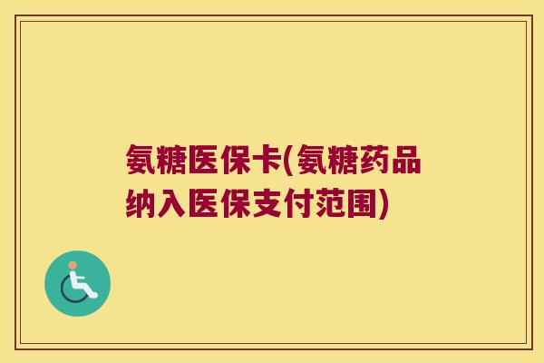 氨糖医保卡(氨糖药品纳入医保支付范围) 氨糖医保卡(氨糖药品纳入医保支付范围)