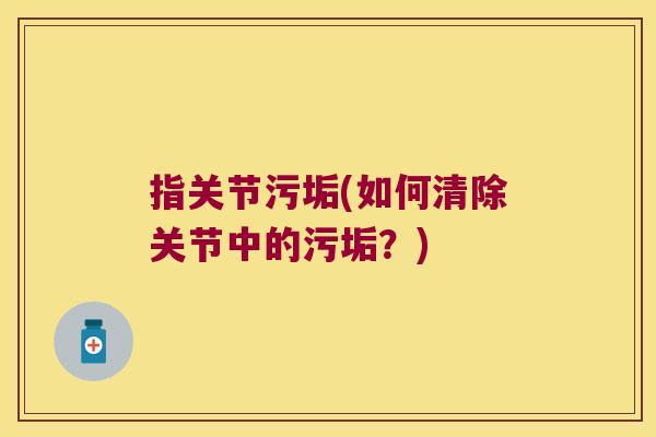 指关节污垢(如何清除关节中的污垢？)