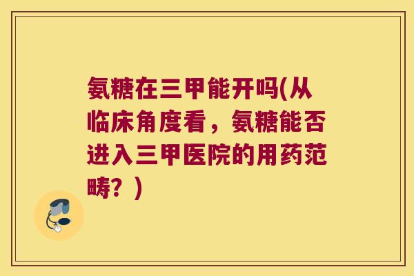氨糖在三甲能开吗(从临床角度看，氨糖能否进入三甲医院的用药范畴？)