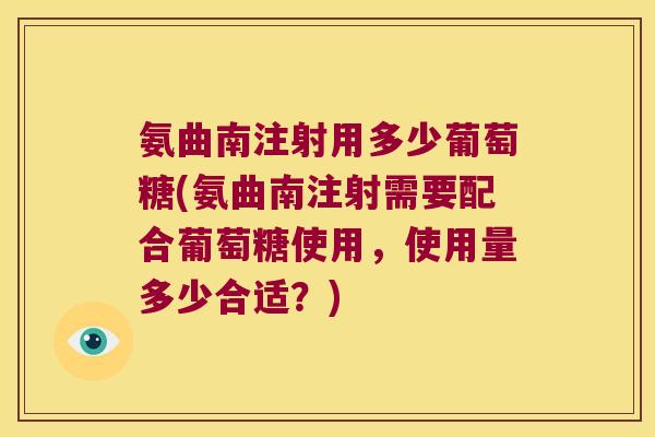 氨曲南注射用多少葡萄糖(氨曲南注射需要配合葡萄糖使用，使用量多少合适？)