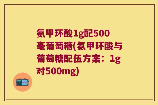氨甲环酸1g配500毫葡萄糖(氨甲环酸与葡萄糖配伍方案:1g对500mg) 氨甲环酸1g配500毫葡萄糖(氨甲环酸与葡萄糖配伍方案:1g对500mg)