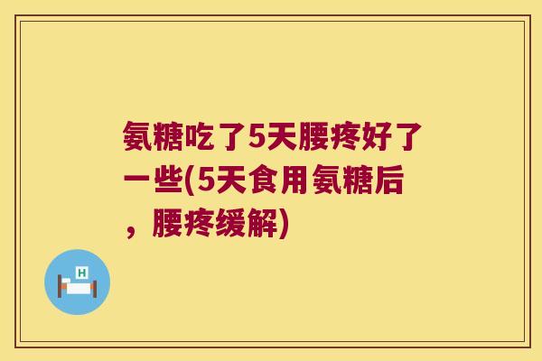 氨糖吃了5天腰疼好了一些(5天食用氨糖后,腰疼缓解) 氨糖吃了5天腰疼好了一些(5天食用氨糖后,腰疼缓解)