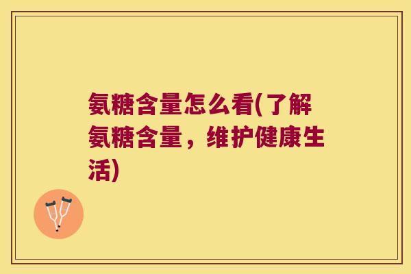 氨糖含量怎么看(了解氨糖含量,维护健康生活) 氨糖含量怎么看(了解氨糖含量,维护健康生活)