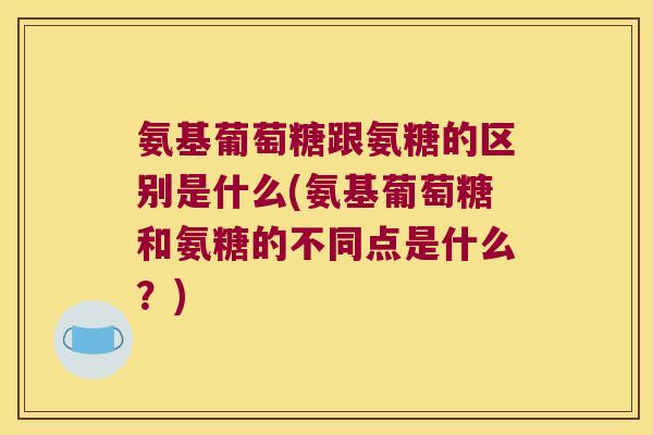 氨基葡萄糖跟氨糖的区别是什么(氨基葡萄糖和氨糖的不同点是什么?) 氨基葡萄糖跟氨糖的区别是什么(氨基葡萄糖和氨糖的不同点是什么?)