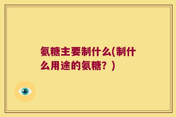 氨糖主要制什么(制什么用途的氨糖？)