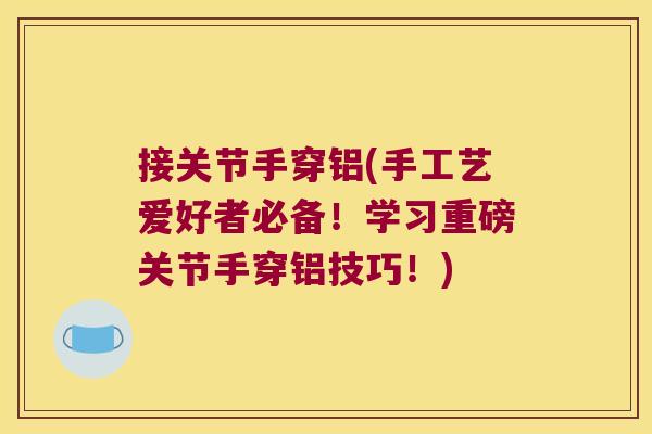 接关节手穿铝(手工艺爱好者必备！学习重磅关节手穿铝技巧！)