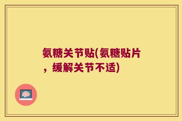 氨糖关节贴(氨糖贴片，缓解关节不适)