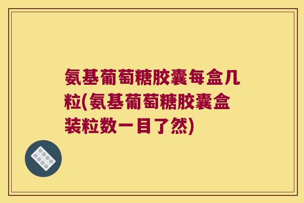 氨基葡萄糖胶囊每盒几粒(氨基葡萄糖胶囊盒装粒数一目了然)