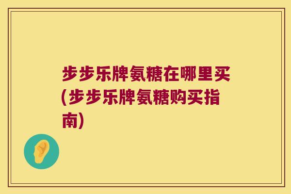步步乐牌氨糖在哪里买(步步乐牌氨糖购买指南) 步步乐牌氨糖在哪里买(步步乐牌氨糖购买指南)