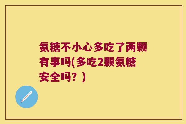 氨糖不小心多吃了两颗有事吗(多吃2颗氨糖安全吗？)