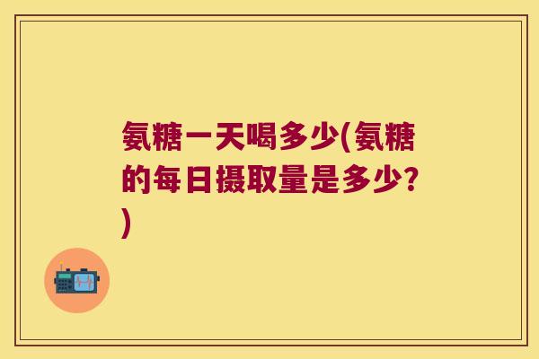氨糖一天喝多少(氨糖的每日摄取量是多少?) 氨糖一天喝多少(氨糖的每日摄取量是多少?)