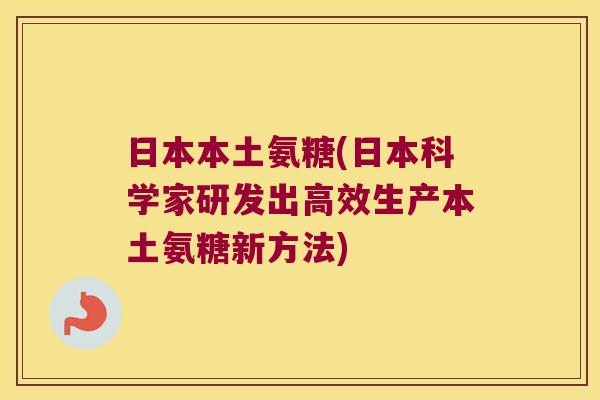 日本本土氨糖(日本科学家研发出高效生产本土氨糖新方法) 日本本土氨糖(日本科学家研发出高效生产本土氨糖新方法)