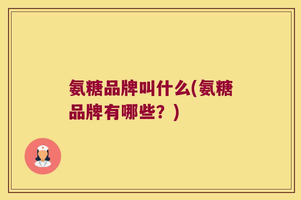 氨糖品牌叫什么(氨糖品牌有哪些?) 氨糖品牌叫什么(氨糖品牌有哪些?)