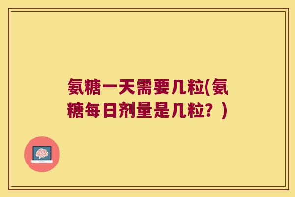 氨糖一天需要几粒(氨糖每日剂量是几粒?) 氨糖一天需要几粒(氨糖每日剂量是几粒?)