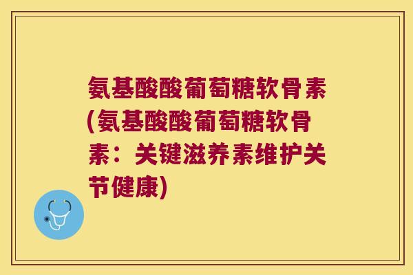 氨基酸酸葡萄糖软骨素(氨基酸酸葡萄糖软骨素：关键滋养素维护关节健康)