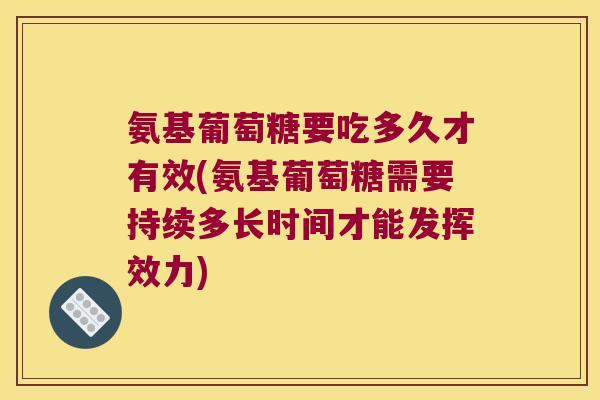 氨基葡萄糖要吃多久才有效(氨基葡萄糖需要持续多长时间才能发挥效力)