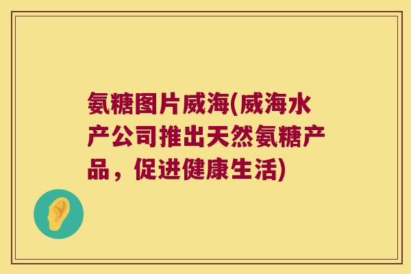 氨糖图片威海(威海水产公司推出天然氨糖产品，促进健康生活)