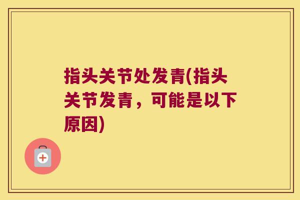 指头关节处发青(指头关节发青，可能是以下原因)