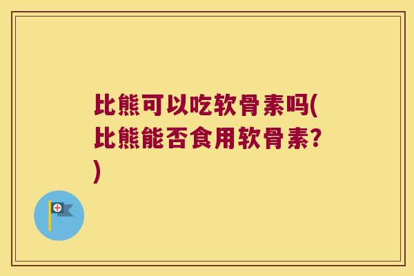比熊可以吃软骨素吗(比熊能否食用软骨素？)