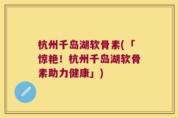 杭州千岛湖软骨素(「惊艳！杭州千岛湖软骨素助力健康」)
