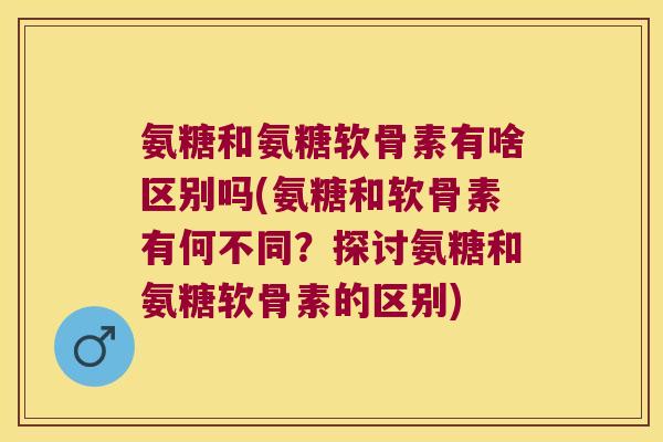 氨糖和氨糖软骨素有啥区别吗(氨糖和软骨素有何不同?探讨氨糖和氨糖软骨素的区别) 氨糖和氨糖软骨素有啥区别吗(氨糖和软骨素有何不同?探讨氨糖和氨糖软骨素的区别)