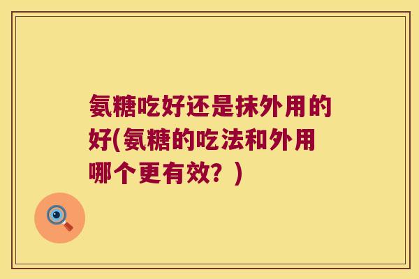氨糖吃好还是抹外用的好(氨糖的吃法和外用哪个更有效?) 氨糖吃好还是抹外用的好(氨糖的吃法和外用哪个更有效?)
