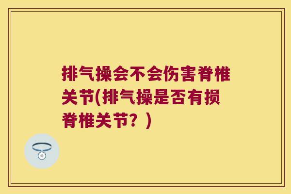 排气操会不会伤害脊椎关节(排气操是否有损脊椎关节?) 排气操会不会伤害脊椎关节(排气操是否有损脊椎关节?)