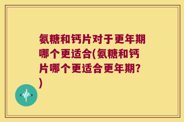 氨糖和钙片对于哪个更适合(氨糖和钙片哪个更适合?) 氨糖和钙片对于哪个更适合(氨糖和钙片哪个更适合?)