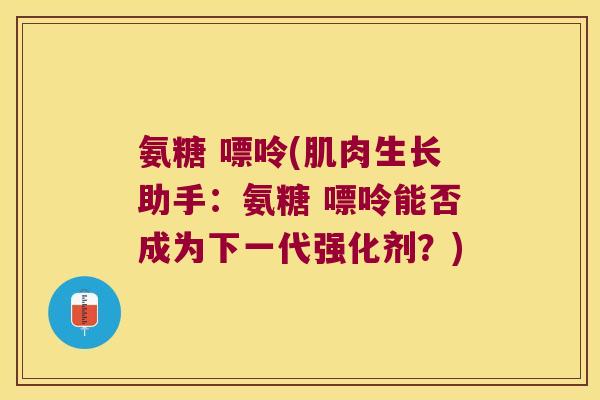 氨糖 嘌呤(肌肉生长助手：氨糖 嘌呤能否成为下一代强化剂？)